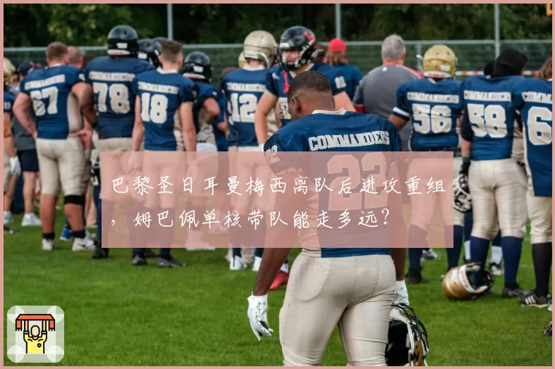巴黎圣日耳曼梅西离队后进攻重组，姆巴佩单核带队能走多远？