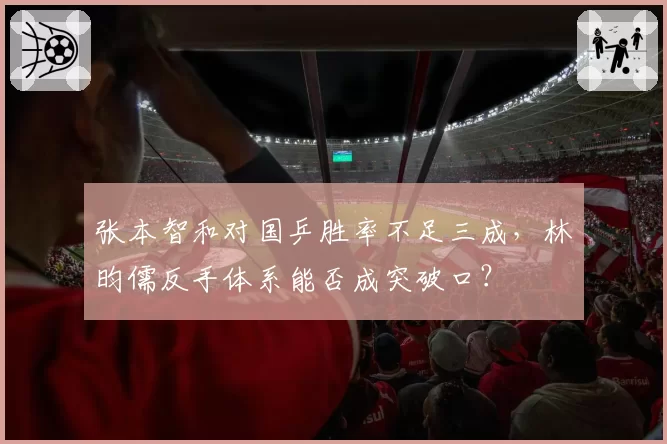 张本智和对国乒胜率不足三成，林昀儒反手体系能否成突破口？