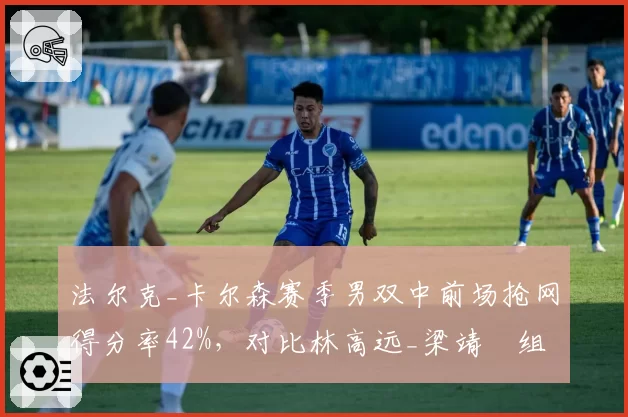 法尔克_卡尔森赛季男双中前场抢网得分率42%，对比林高远_梁靖崑组合该环节仅31%