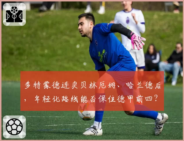 多特蒙德连卖贝林厄姆、哈兰德后，年轻化路线能否保住德甲前四？