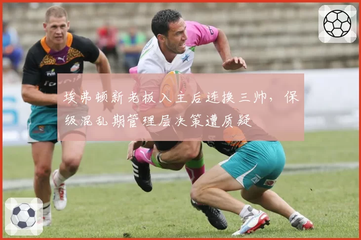 埃弗顿新老板入主后连换三帅，保级混乱期管理层决策遭质疑