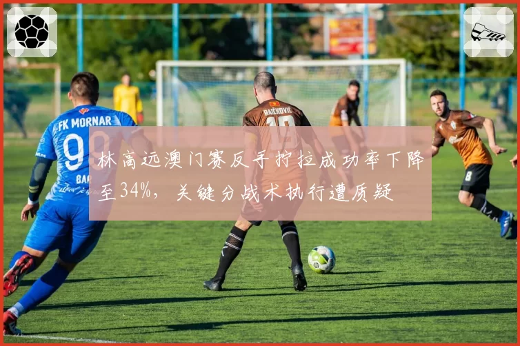 林高远澳门赛反手拧拉成功率下降至34%，关键分战术执行遭质疑