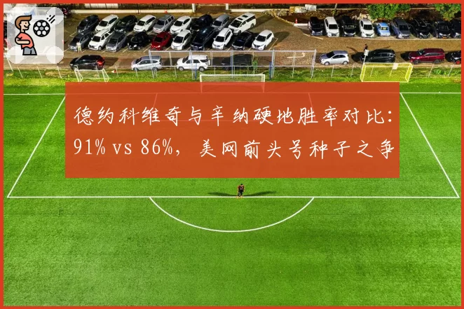 德约科维奇与辛纳硬地胜率对比：91% vs 86%，美网前头号种子之争白热化