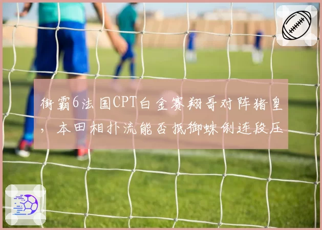 街霸6法国CPT白金赛翔哥对阵猪皇，本田相扑流能否抵御蛛俐连段压制？