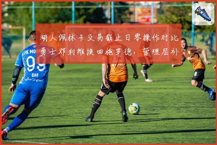 湖人佩林卡交易截止日零操作对比勇士邓利维换回施罗德，管理层补强魄力急缓对比