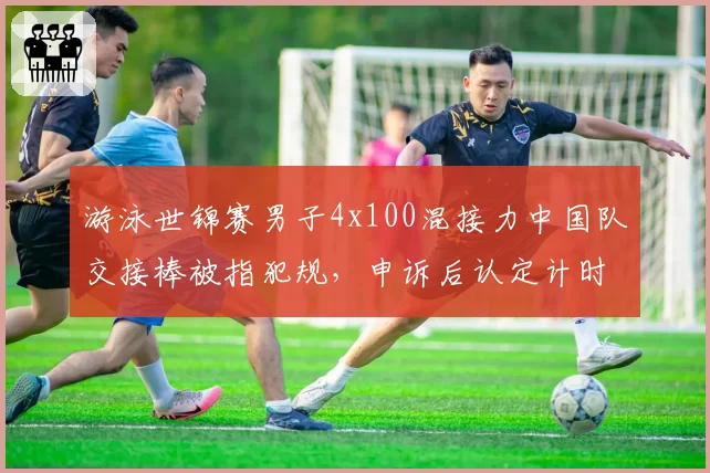 游泳世锦赛男子4x100混接力中国队交接棒被指犯规，申诉后认定计时器故障恢复成绩