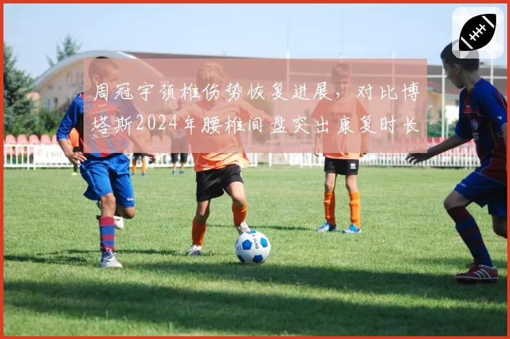 周冠宇颈椎伤势恢复进展，对比博塔斯2024年腰椎间盘突出康复时长