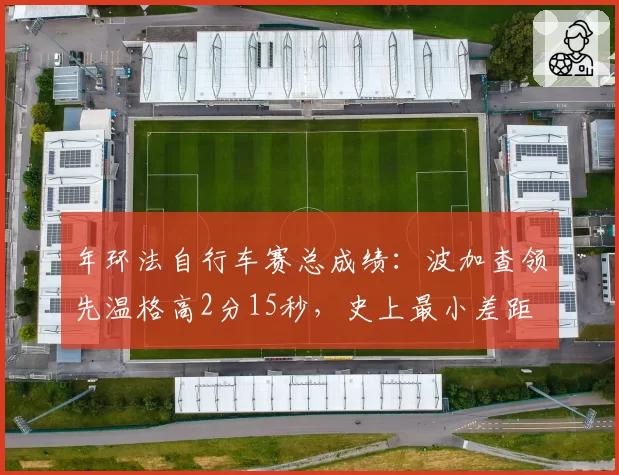 年环法自行车赛总成绩：波加查领先温格高2分15秒，史上最小差距
