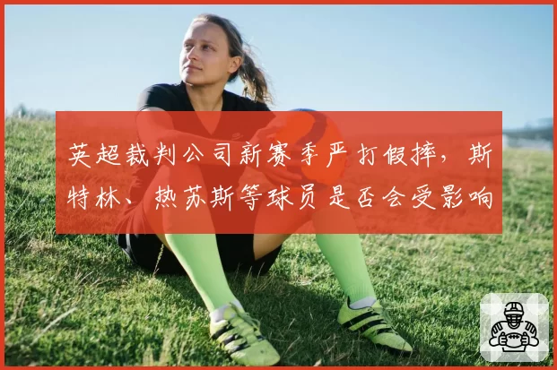 英超裁判公司新赛季严打假摔，斯特林、热苏斯等球员是否会受影响？