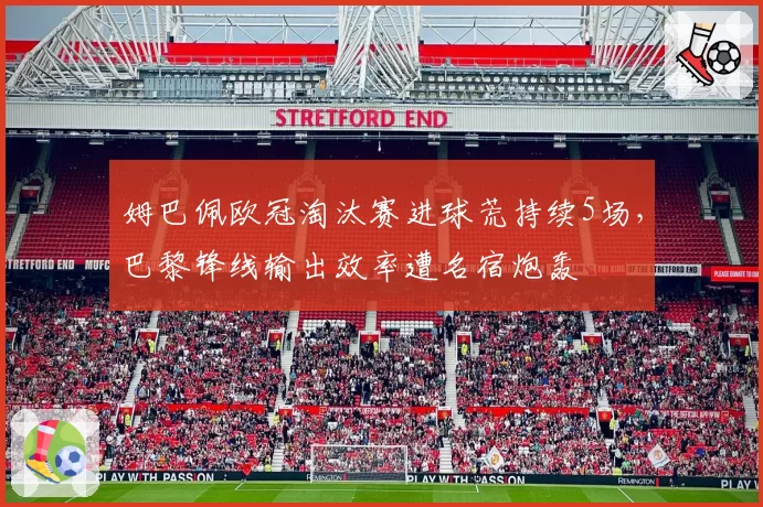 姆巴佩欧冠淘汰赛进球荒持续5场，巴黎锋线输出效率遭名宿炮轰