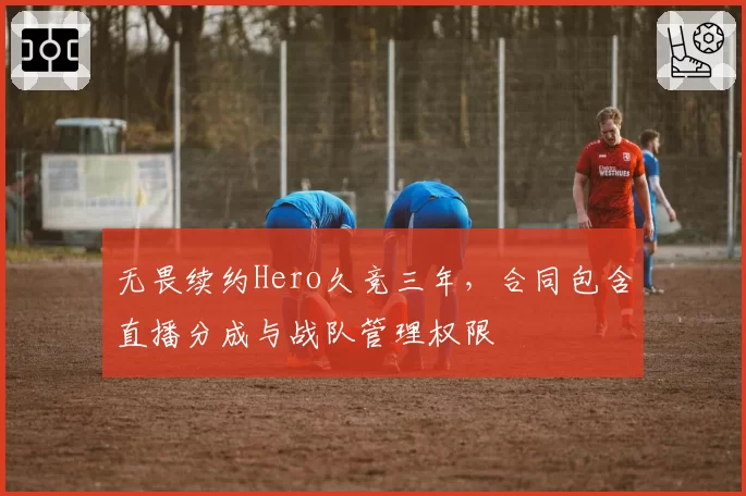 无畏续约Hero久竞三年,合同包含直播分成与战队管理权限