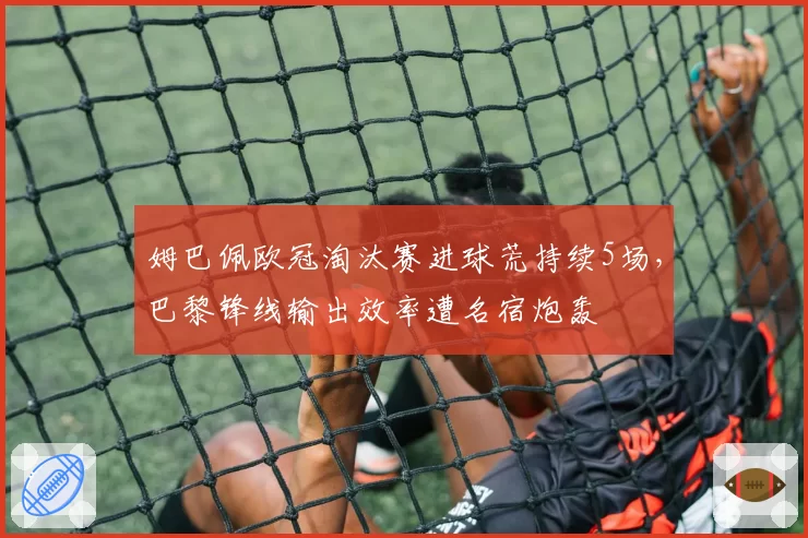 姆巴佩欧冠淘汰赛进球荒持续5场，巴黎锋线输出效率遭名宿炮轰
