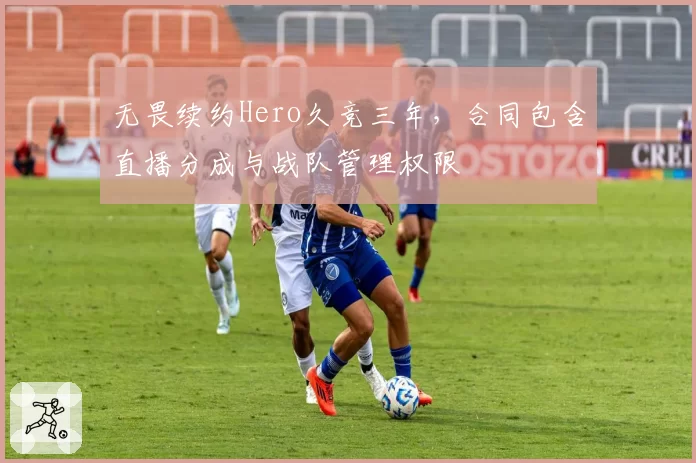 无畏续约Hero久竞三年,合同包含直播分成与战队管理权限