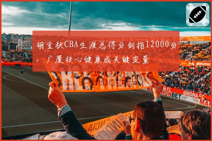 胡金秋CBA生涯总得分剑指12000分，广厦核心健康成关键变量