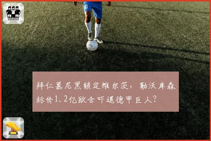 拜仁慕尼黑锁定维尔茨，勒沃库森标价1.2亿欧会吓退德甲巨人？