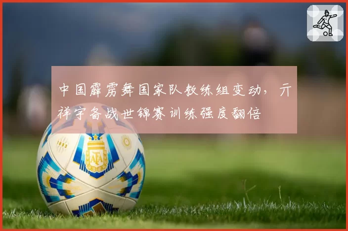 中国霹雳舞国家队教练组变动，亓祥宇备战世锦赛训练强度翻倍