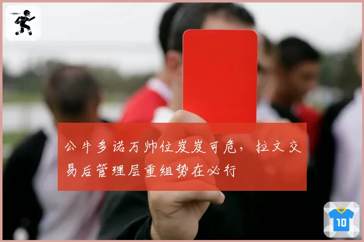 公牛多诺万帅位岌岌可危，拉文交易后管理层重组势在必行