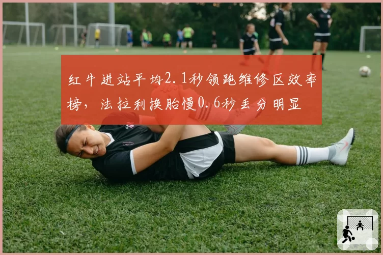 红牛进站平均2.1秒领跑维修区效率榜，法拉利换胎慢0.6秒丢分明显