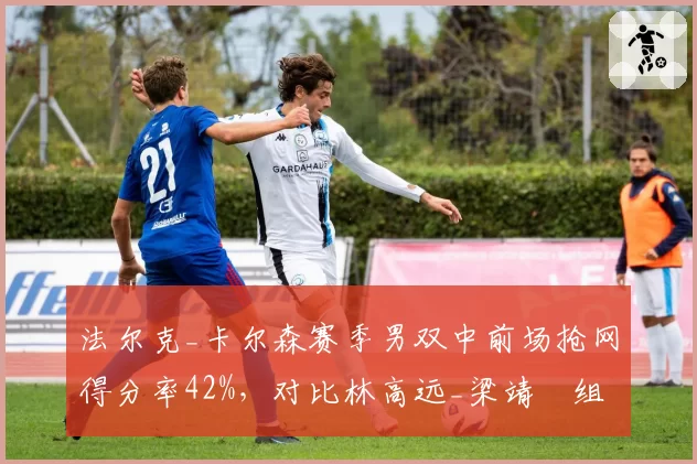 法尔克_卡尔森赛季男双中前场抢网得分率42%，对比林高远_梁靖崑组合该环节仅31%
