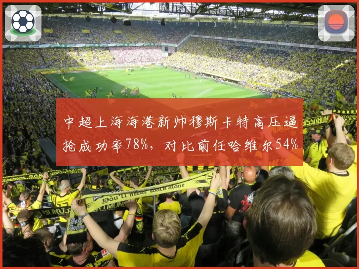 中超上海海港新帅穆斯卡特高压逼抢成功率78%，对比前任哈维尔54%