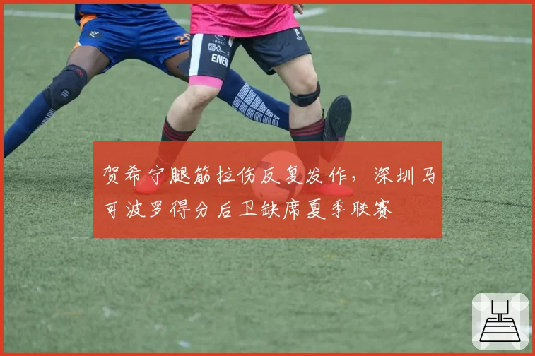贺希宁腿筋拉伤反复发作，深圳马可波罗得分后卫缺席夏季联赛