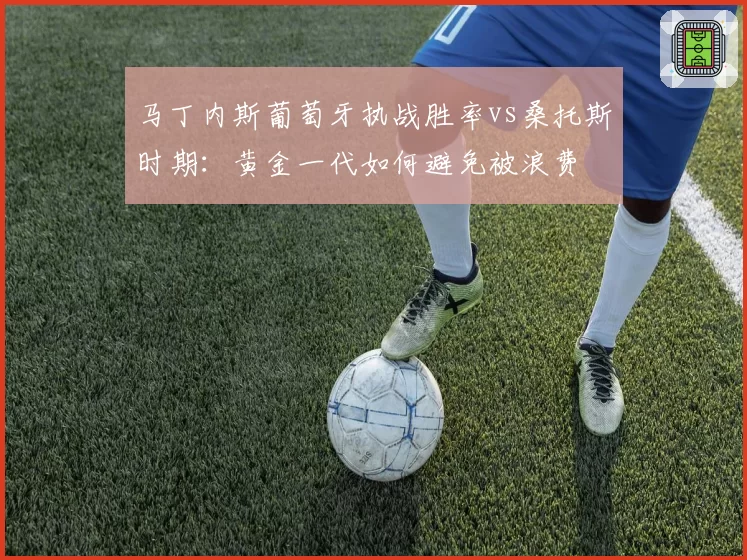 马丁内斯葡萄牙执战胜率vs桑托斯时期：黄金一代如何避免被浪费