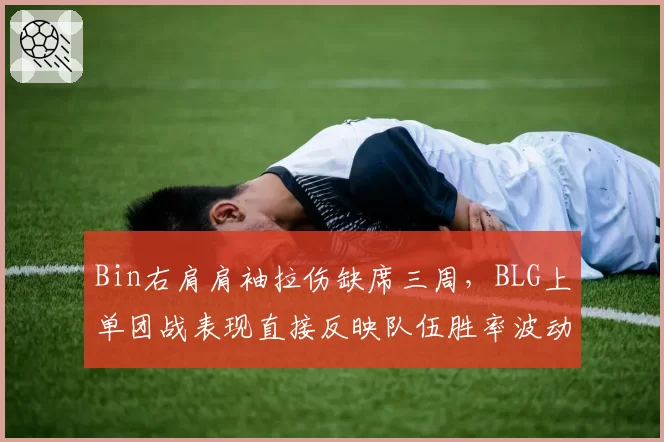 Bin右肩肩袖拉伤缺席三周,BLG上单团战表现直接反映队伍胜率波动__br_