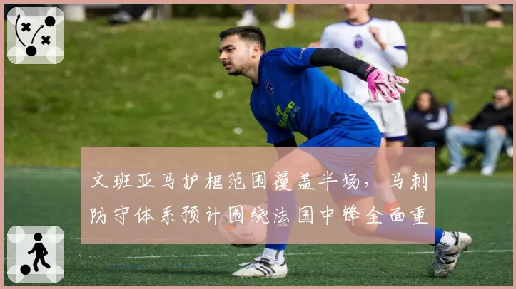 文班亚马护框范围覆盖半场，马刺防守体系预计围绕法国中锋全面重建