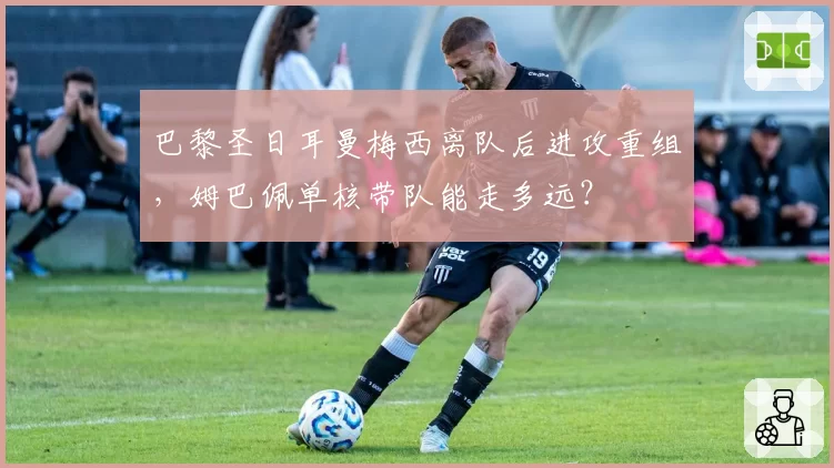 巴黎圣日耳曼梅西离队后进攻重组，姆巴佩单核带队能走多远？
