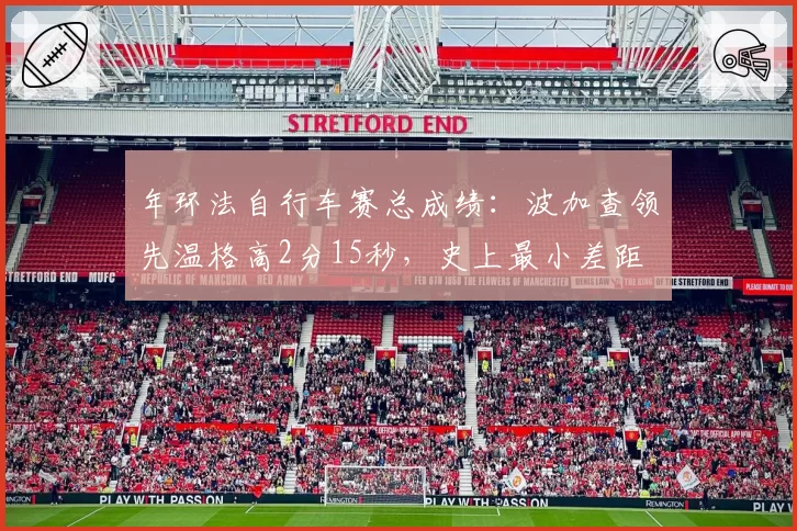 年环法自行车赛总成绩：波加查领先温格高2分15秒，史上最小差距