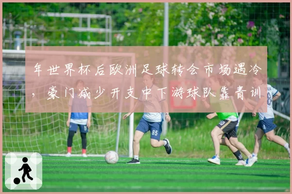 年世界杯后欧洲足球转会市场遇冷，豪门减少开支中下游球队靠青训自救