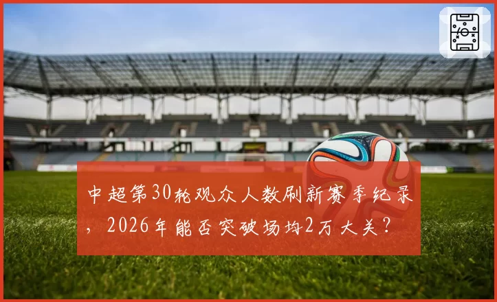 中超第30轮观众人数刷新赛季纪录,2026年能否突破场均2万大关?