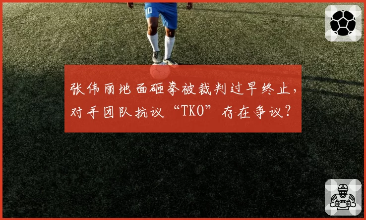 张伟丽地面砸拳被裁判过早终止，对手团队抗议“TKO”存在争议？