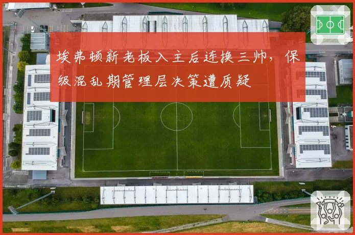 埃弗顿新老板入主后连换三帅，保级混乱期管理层决策遭质疑
