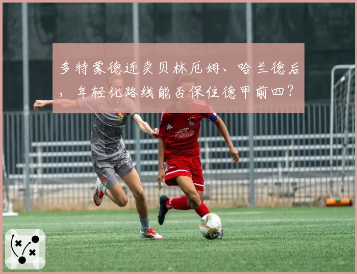 多特蒙德连卖贝林厄姆、哈兰德后，年轻化路线能否保住德甲前四？