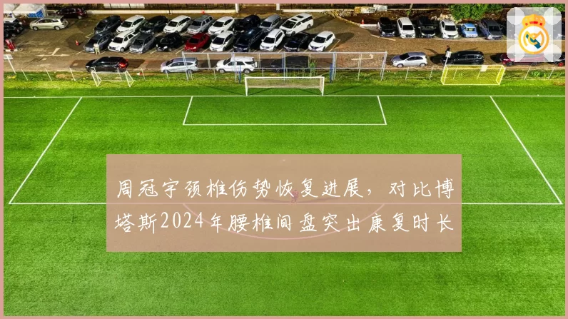 周冠宇颈椎伤势恢复进展，对比博塔斯2024年腰椎间盘突出康复时长