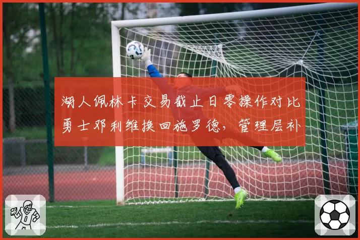 湖人佩林卡交易截止日零操作对比勇士邓利维换回施罗德，管理层补强魄力急缓对比