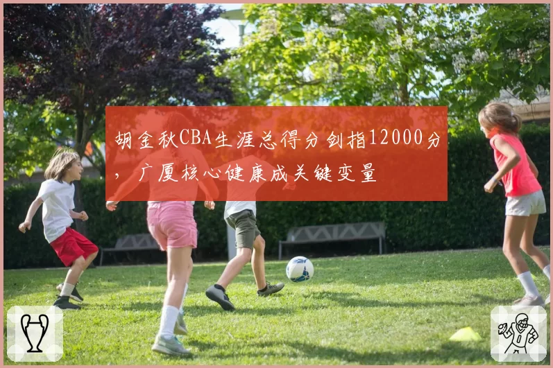 胡金秋CBA生涯总得分剑指12000分，广厦核心健康成关键变量