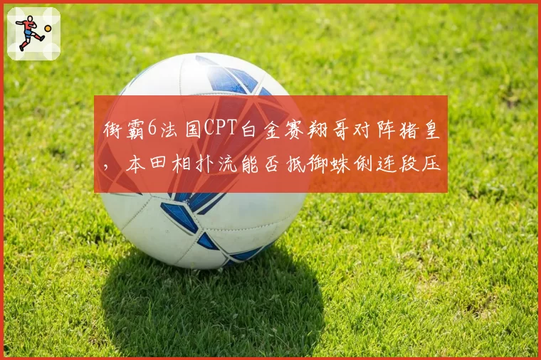 街霸6法国CPT白金赛翔哥对阵猪皇，本田相扑流能否抵御蛛俐连段压制？