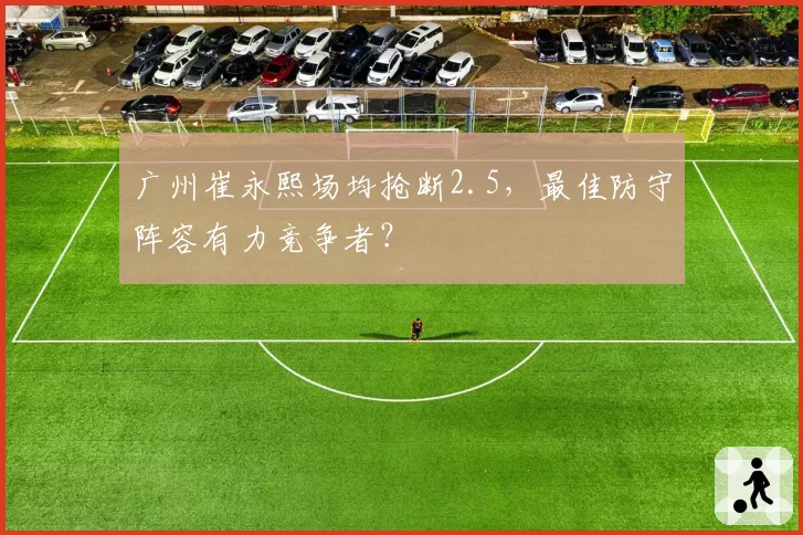广州崔永熙场均抢断2.5，最佳防守阵容有力竞争者？
