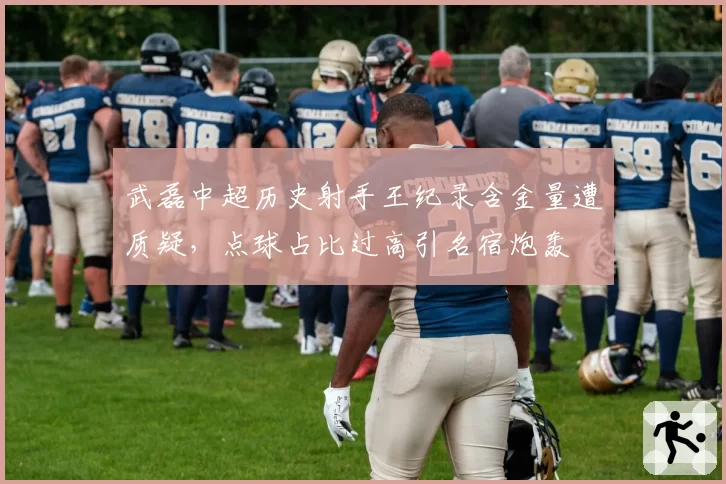 武磊中超历史射手王纪录含金量遭质疑，点球占比过高引名宿炮轰