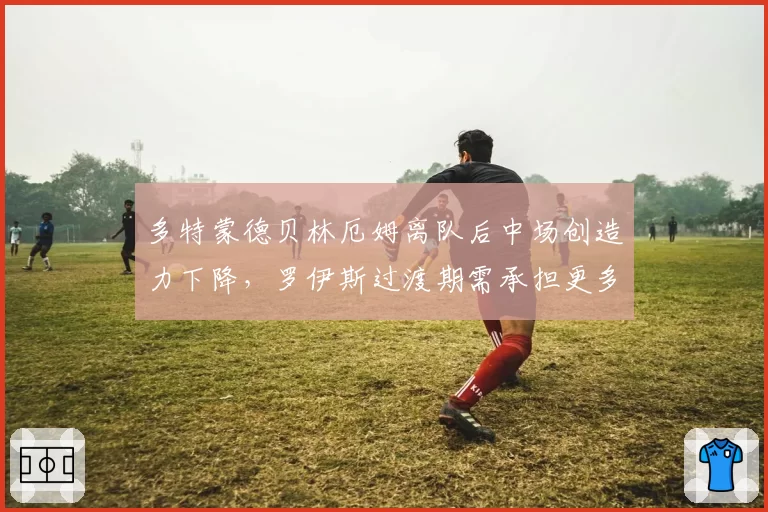 多特蒙德贝林厄姆离队后中场创造力下降，罗伊斯过渡期需承担更多组织任务