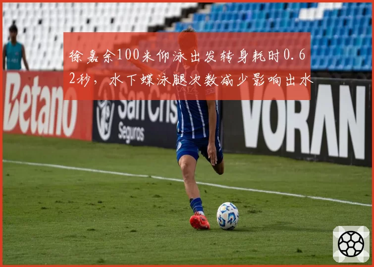 徐嘉余100米仰泳出发转身耗时0.62秒，水下蝶泳腿次数减少影响出水节奏