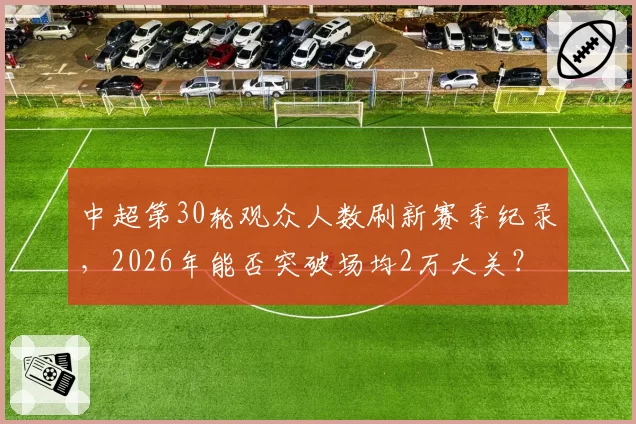中超第30轮观众人数刷新赛季纪录,2026年能否突破场均2万大关?