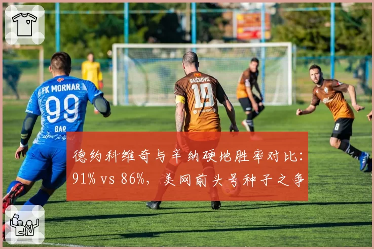 德约科维奇与辛纳硬地胜率对比：91% vs 86%，美网前头号种子之争白热化