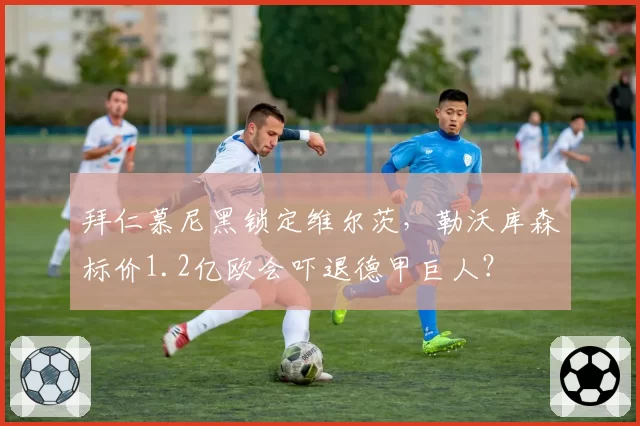 拜仁慕尼黑锁定维尔茨，勒沃库森标价1.2亿欧会吓退德甲巨人？