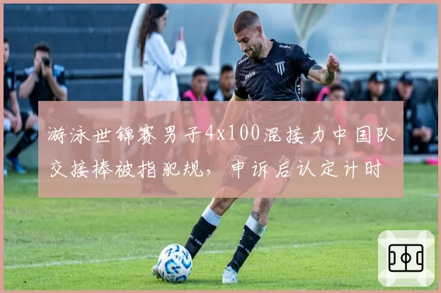 游泳世锦赛男子4x100混接力中国队交接棒被指犯规，申诉后认定计时器故障恢复成绩