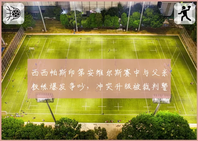 西西帕斯印第安维尔斯赛中与父亲教练爆发争吵，冲突升级被裁判警告