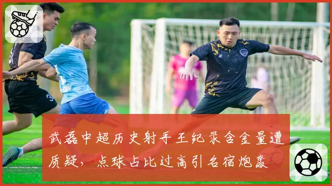 武磊中超历史射手王纪录含金量遭质疑，点球占比过高引名宿炮轰