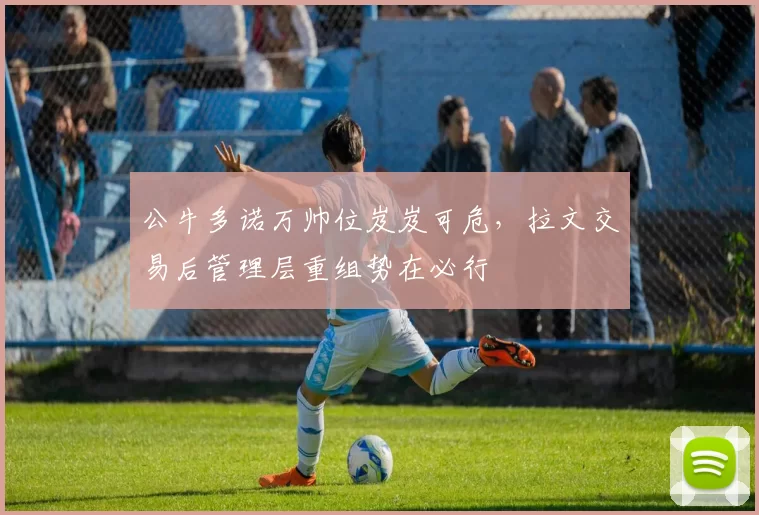公牛多诺万帅位岌岌可危，拉文交易后管理层重组势在必行